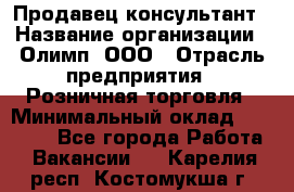 Продавец-консультант › Название организации ­ Олимп, ООО › Отрасль предприятия ­ Розничная торговля › Минимальный оклад ­ 25 000 - Все города Работа » Вакансии   . Карелия респ.,Костомукша г.